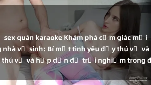 sex quán karaoke Khám phá cảm giác mới mẻ với sex trong nhà vệ sinh: Bí mật tình yêu đầy thú vị và hấp dẫn để trải nghiệm trong đêm hôm nay!