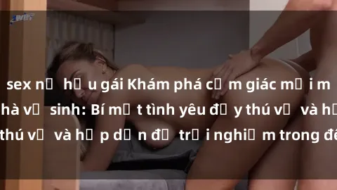 sex nữ hầu gái Khám phá cảm giác mới mẻ với sex trong nhà vệ sinh: Bí mật tình yêu đầy thú vị và hấp dẫn để trải nghiệm trong đêm hôm nay!