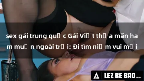 sex gái trung quốc Gái Việt thỏa mãn ham muốn ngoài trời: Đi tìm niềm vui mới