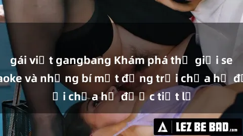 gái việt gangbang Khám phá thế giới sex quán karaoke và những bí mật động trời chưa hề được tiết lộ