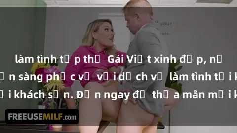 làm tình tập thể Gái Việt xinh đẹp, nồng nàn tình cảm, sẵn sàng phục vụ với dịch vụ làm tình tại khách sạn. Đến ngay để thỏa mãn mọi khao khát của bạn!