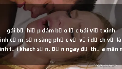 gái bị hiếp dâm bạo lực Gái Việt xinh đẹp, nồng nàn tình cảm, sẵn sàng phục vụ với dịch vụ làm tình tại khách sạn. Đến ngay để thỏa mãn mọi khao khát của bạn!