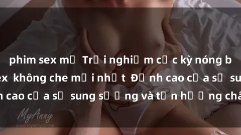 phim sex mỹ Trải nghiệm cực kỳ nóng bỏng trong phim sex  không che mới nhất  Đỉnh cao của sự sung sướng và tận hưởng chân thật