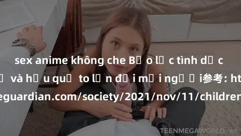 sex anime không che Bạo lực tình dục trong nhóm: nguy cơ và hậu quả to lớn đối mọi người参考: https://www.theguardian.com/society/2021/nov/11/children-as-young-as-four-are-being-sexually-abused-by-group