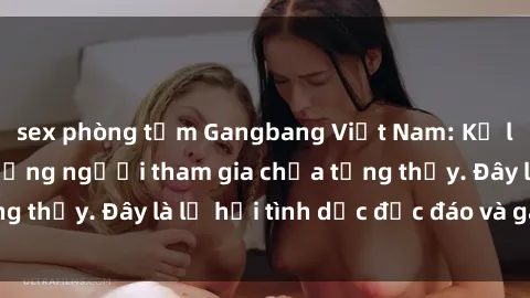 sex phòng tắm Gangbang Việt Nam: Kỷ lục mới với số lượng người tham gia chưa từng thấy. Đây là lễ hội tình dục độc đáo và gây sốc.