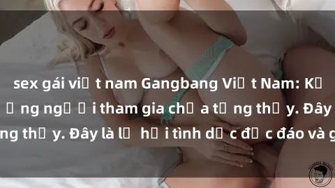 sex gái việt nam Gangbang Việt Nam: Kỷ lục mới với số lượng người tham gia chưa từng thấy. Đây là lễ hội tình dục độc đáo và gây sốc.