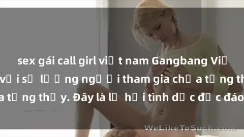 sex gái call girl việt nam Gangbang Việt Nam: Kỷ lục mới với số lượng người tham gia chưa từng thấy. Đây là lễ hội tình dục độc đáo và gây sốc.