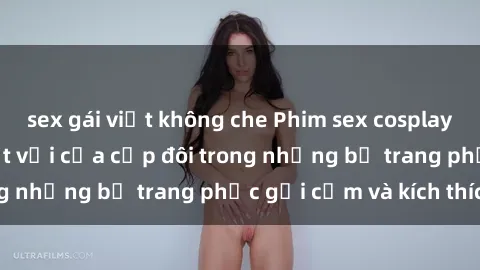 sex gái việt không che Phim sex cosplay: Trải nghiệm tuyệt vời của cặp đôi trong những bộ trang phục gợi cảm và kích thích