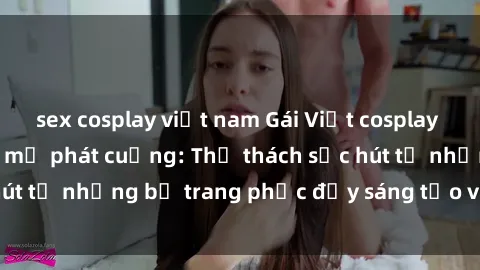 sex cosplay việt nam Gái Việt cosplay sexy khiến fan hâm mộ phát cuồng: Thử thách sức hút từ những bộ trang phục đầy sáng tạo và quyến rũ!