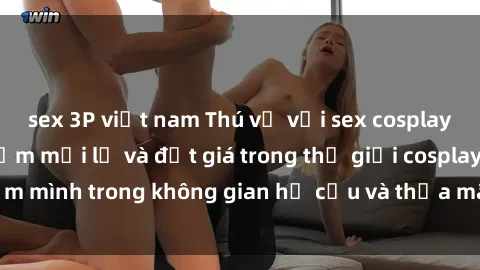 sex 3P việt nam Thú vị với sex cosplay anime: Trải nghiệm mới lạ và đắt giá trong thế giới cosplay! Đắm mình trong không gian hư cấu và thỏa mãn niềm đam mê của bạn!