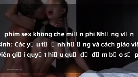 phim sex không che miễn phí Những vấn đề về sex học sinh: Các yếu tố ảnh hưởng và cách giáo viên giải quyết hiệu quả để đảm bảo sự phát triển toàn diện.