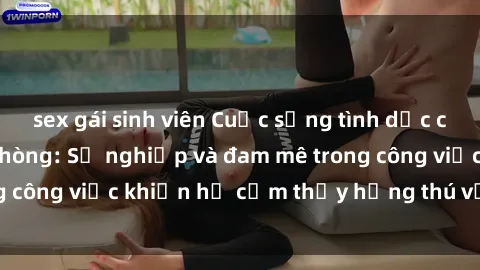 sex gái sinh viên Cuộc sống tình dục của nhân viên văn phòng: Sự nghiệp và đam mê trong công việc khiến họ cảm thấy hứng thú với tình dục?