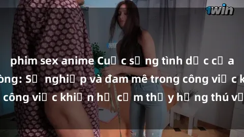 phim sex anime Cuộc sống tình dục của nhân viên văn phòng: Sự nghiệp và đam mê trong công việc khiến họ cảm thấy hứng thú với tình dục?