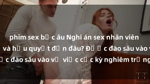 phim sex bắc âu Nghi án sex nhân viên nhà hàng: Hậu quả và hậu quyết đến đâu? Được đào sâu vào vụ việc cực kỳ nghiêm trọng này.