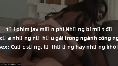 tải phim jav miễn phí Những bí mật đằng sau cuộc sống của những nữ hầu gái trong ngành công nghiệp sex: Cuộc sống, lẽ thường hay những khó khăn mà họ phải đối mặt.