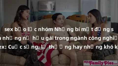 sex bạo lực nhóm Những bí mật đằng sau cuộc sống của những nữ hầu gái trong ngành công nghiệp sex: Cuộc sống, lẽ thường hay những khó khăn mà họ phải đối mặt.