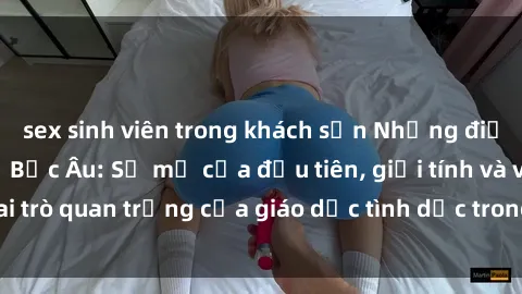 sex sinh viên trong khách sạn Những điều thú vị về sex ở Bắc Âu: Sự mở cửa đầu tiên, giới tính và vai trò quan trọng của giáo dục tình dục trong các quốc gia này.