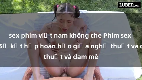 sex phim việt nam không che Phim sex Pháp - Sự kết hợp hoàn hảo giữa nghệ thuật và đam mê