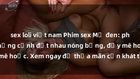 sex loli việt nam Phim sex Mỹ đen: phút mãnh liệt với những cảnh địt nhau nóng bỏng, đầy mê hoặc. Xem ngay để thỏa mãn cơn khát tình dục của bạn!
