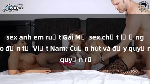sex anh em ruột Gái Mỹ sex chất lượng cao đến từ Việt Nam: Cuốn hút và đầy quyến rũ