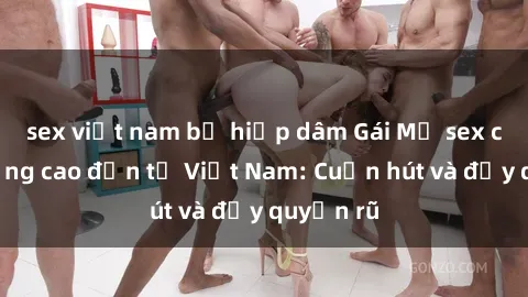 sex việt nam bị hiếp dâm Gái Mỹ sex chất lượng cao đến từ Việt Nam: Cuốn hút và đầy quyến rũ