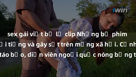sex gái việt bị lộ clip Những bộ phim sex ngoại quốc nổi tiếng và gây sốt trên mạng xã hội. Cảnh quay táo bạo, diễn viên ngoại quốc nóng bỏng trong các tác phẩm đỉnh cao.