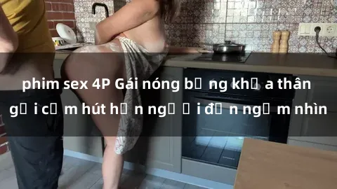 phim sex 4P Gái nóng bỏng khỏa thân gợi cảm hút hồn người đến ngắm nhìn