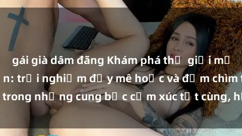 gái già dâm đãng Khám phá thế giới mới với sex người lớn: trải nghiệm đầy mê hoặc và đắm chìm trong những cung bậc cảm xúc tột cùng, hứng khởi và cuốn hút.