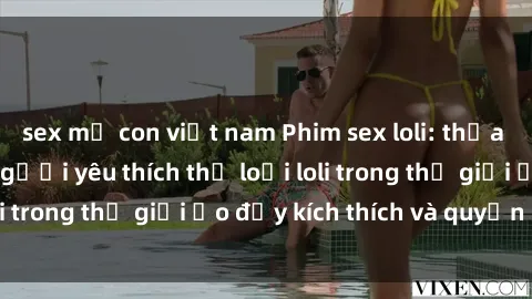 sex mẹ con việt nam Phim sex loli: thỏa mãn đam mê của người yêu thích thể loại loli trong thế giới ảo đầy kích thích và quyến rũ.