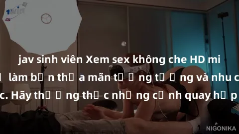jav sinh viên Xem sex không che HD miễn phí đảm bảo sẽ làm bạn thỏa mãn tưởng tượng và nhu cầu tình dục. Hãy thưởng thức những cảnh quay hấp dẫn và mãnh liệt ngay bây giờ!