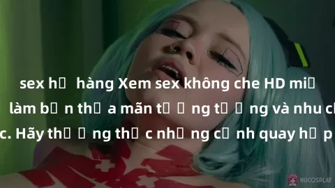 sex họ hàng Xem sex không che HD miễn phí đảm bảo sẽ làm bạn thỏa mãn tưởng tượng và nhu cầu tình dục. Hãy thưởng thức những cảnh quay hấp dẫn và mãnh liệt ngay bây giờ!
