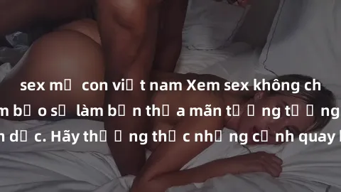 sex mẹ con việt nam Xem sex không che HD miễn phí đảm bảo sẽ làm bạn thỏa mãn tưởng tượng và nhu cầu tình dục. Hãy thưởng thức những cảnh quay hấp dẫn và mãnh liệt ngay bây giờ!