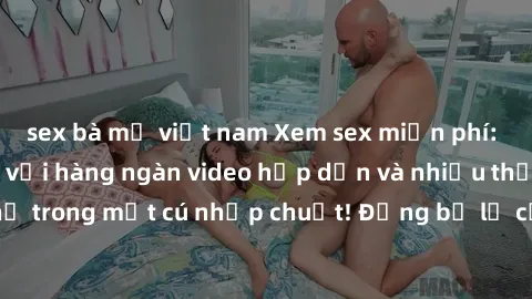 sex bà mẹ việt nam Xem sex miễn phí: Cùng trải nghiệm với hàng ngàn video hấp dẫn và nhiều thể loại đa dạng chỉ trong một cú nhấp chuột! Đừng bỏ lỡ cơ hội thưởng thức tuyệt vời này ngay hôm nay!