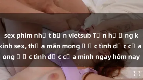 sex phim nhật bản vietsub Tận hưởng khoái cảm với gái xinh sex, thỏa mãn mong ước tình dục của mình ngay hôm nay