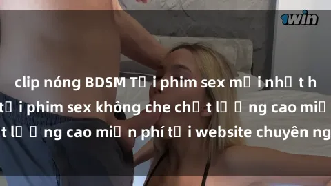 clip nóng BDSM Tải phim sex mới nhất hot nhất - Xem và tải phim sex không che chất lượng cao miễn phí tại website chuyên nghiệp.