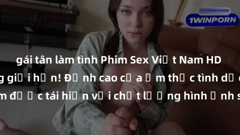 gái tân làm tình Phim Sex Việt Nam HD - Xem ngay và không giới hạn! Đỉnh cao của ẩm thực tình dục Việt Nam được tái hiện với chất lượng hình ảnh sắc nét. Hãy thưởng thức ngay!