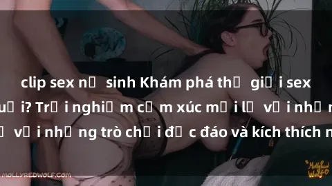 clip sex nữ sinh Khám phá thế giới sex trực tuyến: Hơn tuổi? Trải nghiệm cảm xúc mới lạ với những trò chơi độc đáo và kích thích người lớn