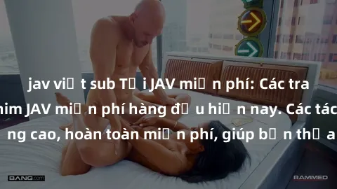 jav việt sub Tải JAV miễn phí: Các trang web cung cấp phim JAV miễn phí hàng đầu hiện nay. Các tác phẩm chất lượng cao, hoàn toàn miễn phí, giúp bạn thỏa mãn niềm đam mê mà không tốn kém.