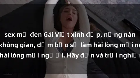 sex mỹ đen Gái Việt xinh đẹp, nồng nàn làm tình say đắm không gian, đảm bảo sẽ làm hài lòng mọi người. Hãy đến và trải nghiệm ngay!