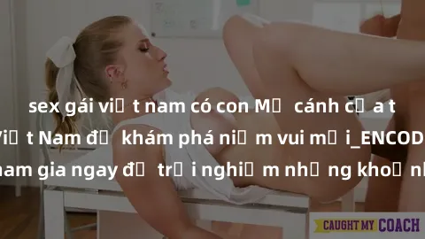 sex gái việt nam có con Mở cánh cửa thế giới sex MILF Việt Nam để khám phá niềm vui mới_ENCODE_. Hãy tham gia ngay để trải nghiệm những khoảnh khắc đầy kích thích và đam mê.