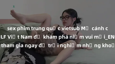 sex phim trung quốc vietsub Mở cánh cửa thế giới sex MILF Việt Nam để khám phá niềm vui mới_ENCODE_. Hãy tham gia ngay để trải nghiệm những khoảnh khắc đầy kích thích và đam mê.