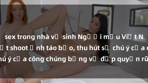 sex trong nhà vệ sinh Người mẫu Việt Nam gây sốt với loạt shoot ảnh táo bạo, thu hút sự chú ý của công chúng bằng vẻ đẹp quyến rũ và gợi cảm.