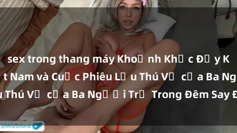 sex trong thang máy Khoảnh Khắc Đầy Kịch Tính: Sex  Việt Nam và Cuộc Phiêu Lưu Thú Vị của Ba Người Trẻ Trong Đêm Say Đắm