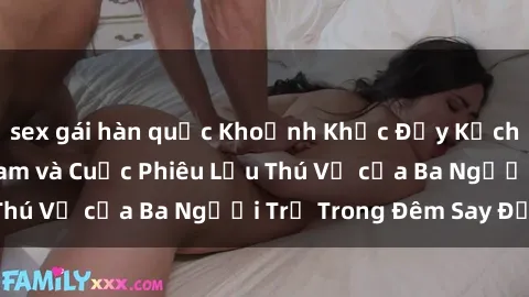sex gái hàn quốc Khoảnh Khắc Đầy Kịch Tính: Sex  Việt Nam và Cuộc Phiêu Lưu Thú Vị của Ba Người Trẻ Trong Đêm Say Đắm