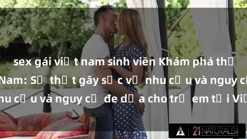sex gái việt nam sinh viên Khám phá thế giới sex loli Việt Nam: Sự thật gây sốc về nhu cầu và nguy cơ đe dọa cho trẻ em tại Việt Nam