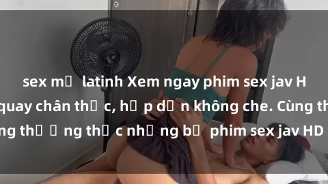 sex mỹ latinh Xem ngay phim sex jav HD với những cảnh quay chân thực, hấp dẫn không che. Cùng thưởng thức những bộ phim sex jav HD hot nhất hiện nay!