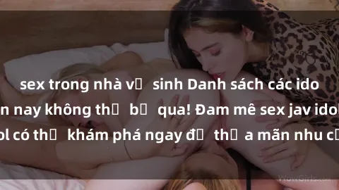sex trong nhà vệ sinh Danh sách các idol JAV hot nhất hiện nay không thể bỏ qua! Đam mê sex jav idol có thể khám phá ngay để thỏa mãn nhu cầu giải trí của mình!